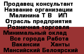 Продавец-консультант › Название организации ­ Малинина Т.В., ИП › Отрасль предприятия ­ Розничная торговля › Минимальный оклад ­ 1 - Все города Работа » Вакансии   . Ханты-Мансийский,Белоярский г.